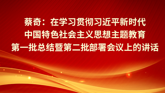  蔡奇：?在學(xué)習(xí)貫徹習(xí)近平新時(shí)代中國(guó)特色社會(huì)主義思想主題教育第一批總結(jié)暨第二批部署會(huì)議上的講話(huà)